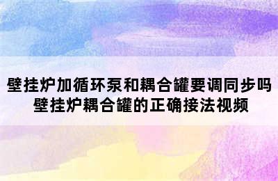 壁挂炉加循环泵和耦合罐要调同步吗 壁挂炉耦合罐的正确接法视频